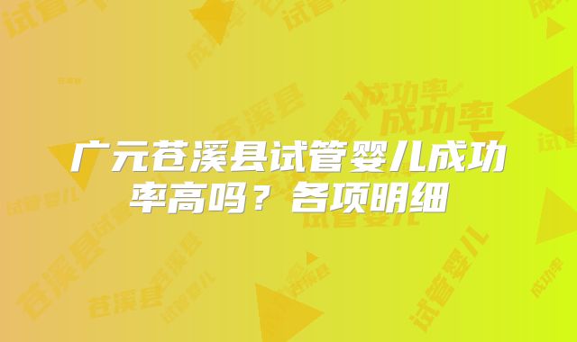广元苍溪县试管婴儿成功率高吗？各项明细