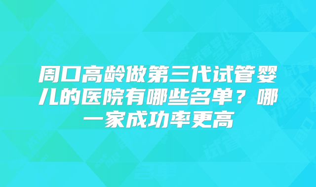 周口高龄做第三代试管婴儿的医院有哪些名单?哪一家成功率更高