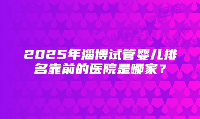 2025年淄博试管婴儿排名靠前的医院是哪家?