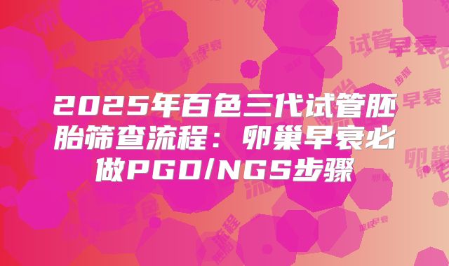 2025年百色三代试管胚胎筛查流程:卵巢早衰必做PGD/NGS步骤