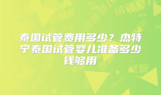 泰国试管费用多少？杰特宁泰国试管婴儿准备多少钱够用