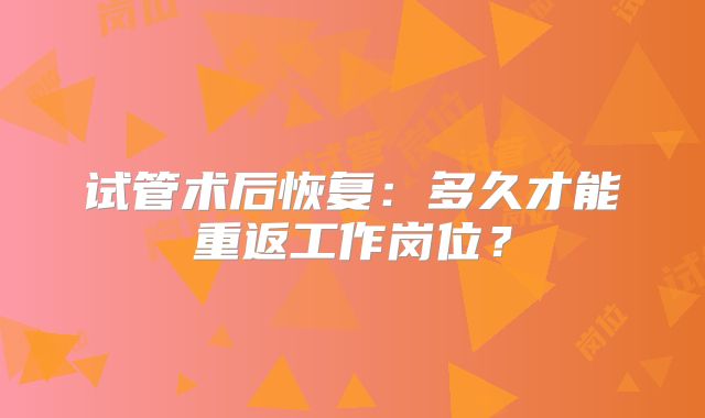试管术后恢复:多久才能重返工作岗位?