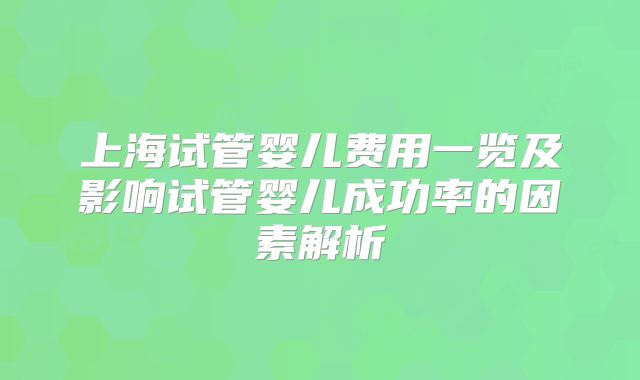 上海试管婴儿费用一览及影响试管婴儿成功率的因素解析