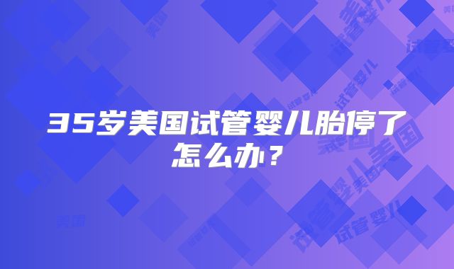 35岁美国试管婴儿胎停了怎么办?