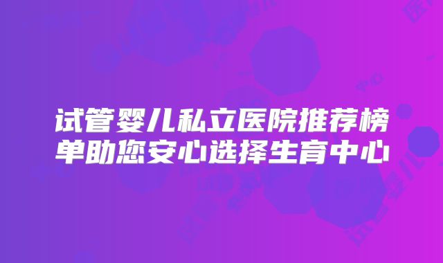 试管婴儿私立医院推荐榜单助您安心选择生育中心