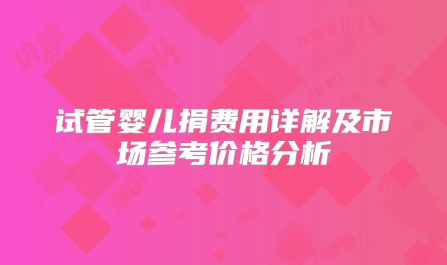 试管婴儿捐费用详解及市场参考价格分析