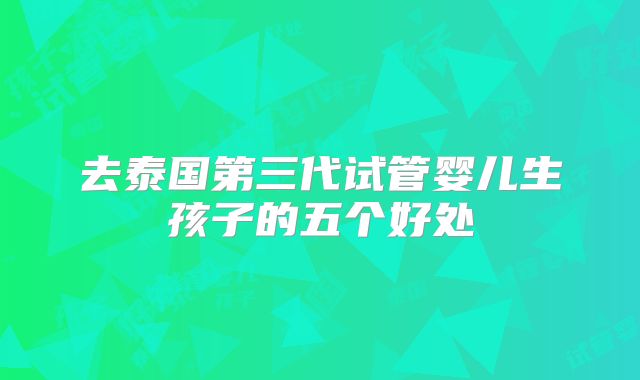 去泰国第三代试管婴儿生孩子的五个好处