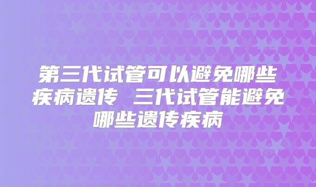 第三代试管可以避免哪些疾病遗传 三代试管能避免哪些遗传疾病