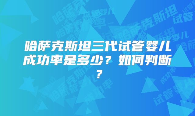 哈萨克斯坦三代试管婴儿成功率是多少?如何判断?