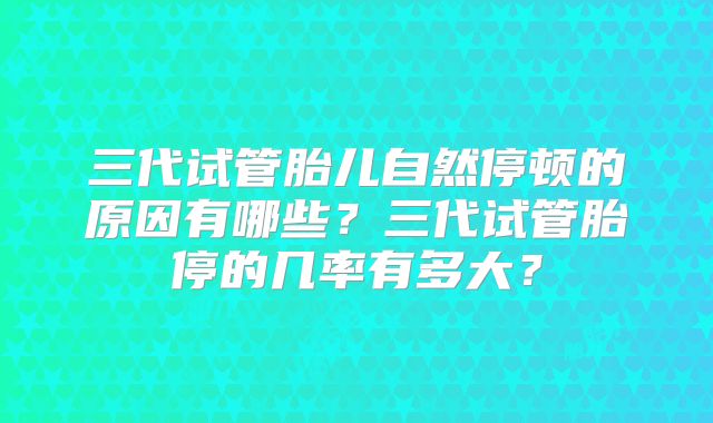 三代试管胎儿自然停顿的原因有哪些？三代试管胎停的几率有多大？