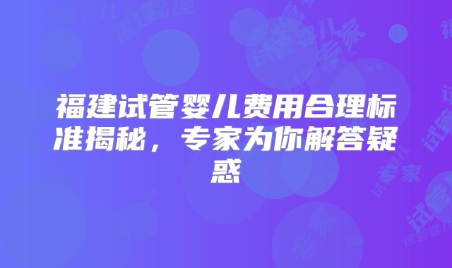 福建试管婴儿费用合理标准揭秘，专家为你解答疑惑