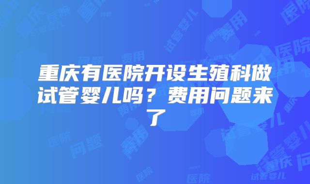 重庆有医院开设生殖科做试管婴儿吗？费用问题来了