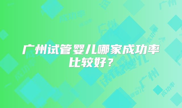 广州试管婴儿哪家成功率比较好?