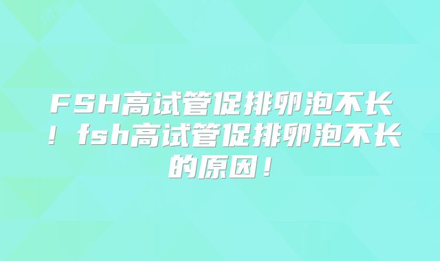 FSH高试管促排卵泡不长!fsh高试管促排卵泡不长的原因!