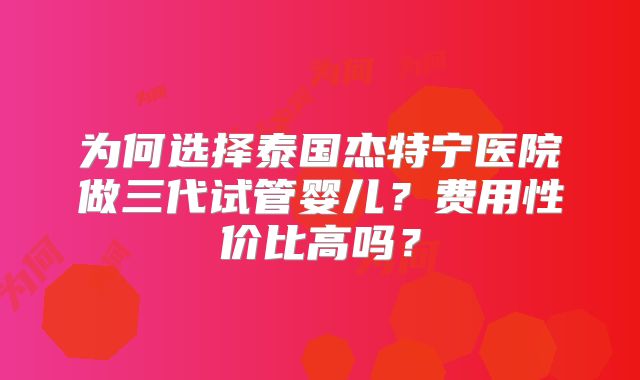为何选择泰国杰特宁医院做三代试管婴儿?费用性价比高吗?
