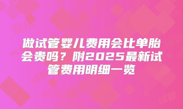 做试管婴儿费用会比单胎会贵吗?附2025最新试管费用明细一览
