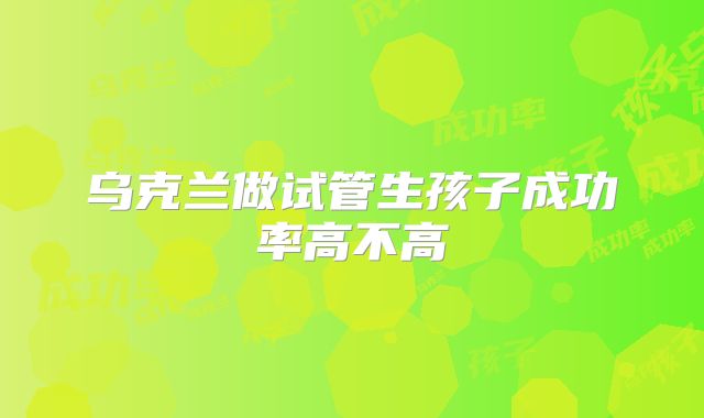 乌克兰做试管生孩子成功率高不高