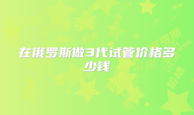 在俄罗斯做3代试管价格多少钱