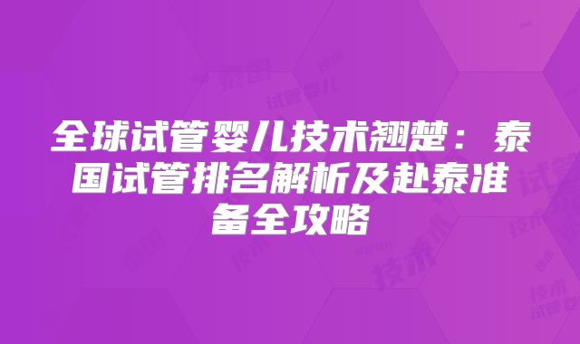全球试管婴儿技术翘楚：泰国试管排名解析及赴泰准备全攻略