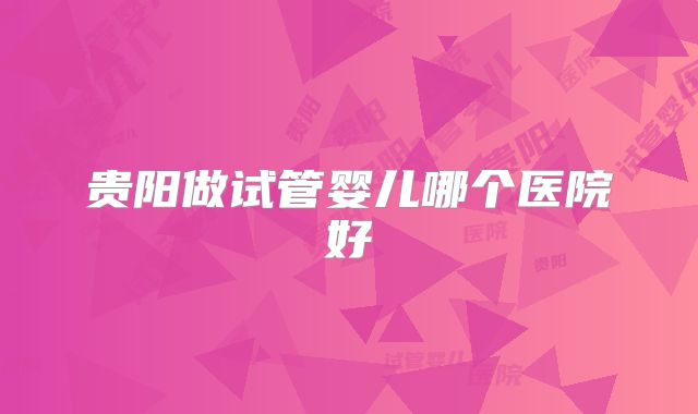 贵阳做试管婴儿哪个医院好