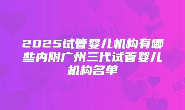 2025试管婴儿机构有哪些内附广州三代试管婴儿机构名单