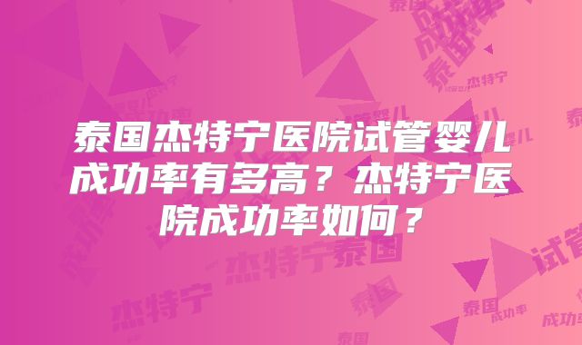 泰国杰特宁医院试管婴儿成功率有多高？杰特宁医院成功率如何？