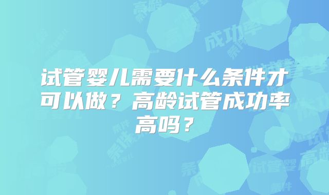 试管婴儿需要什么条件才可以做？高龄试管成功率高吗？