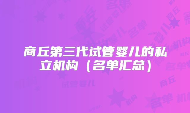 商丘第三代试管婴儿的私立机构（名单汇总）