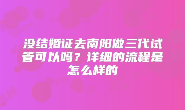 没结婚证去南阳做三代试管可以吗？详细的流程是怎么样的