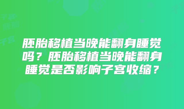 胚胎移植当晚能翻身睡觉吗?胚胎移植当晚能翻身睡觉是否影响子宫收缩?