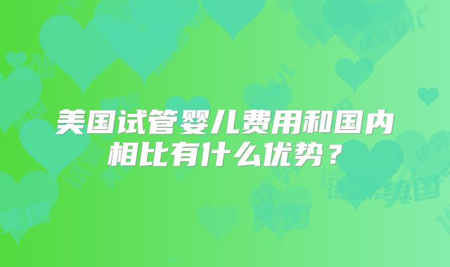美国试管婴儿费用和国内相比有什么优势?