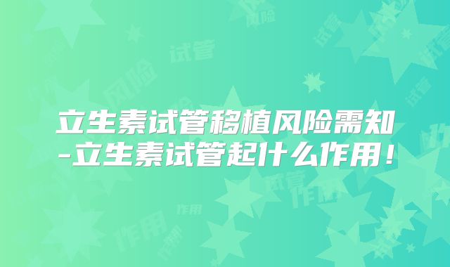 立生素试管移植风险需知-立生素试管起什么作用！
