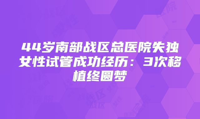 44岁南部战区总医院失独女性试管成功经历：3次移植终圆梦