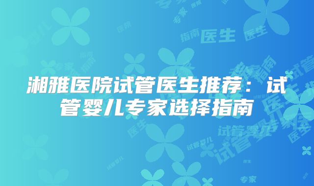 湘雅医院试管医生推荐:试管婴儿专家选择指南