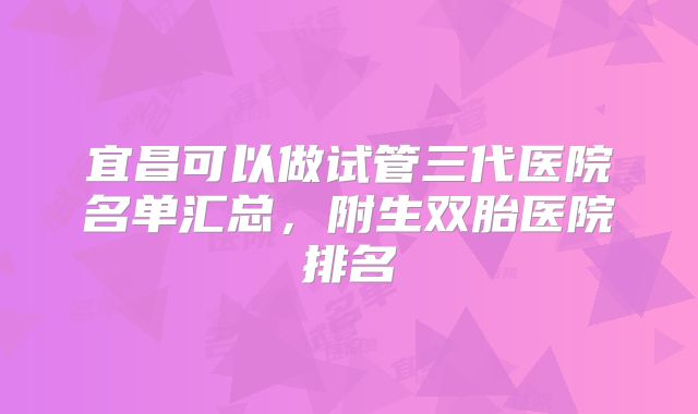 宜昌可以做试管三代医院名单汇总，附生双胎医院排名