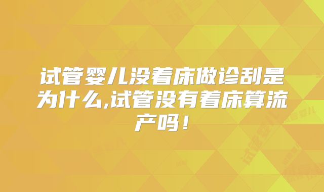 试管婴儿没着床做诊刮是为什么,试管没有着床算流产吗!