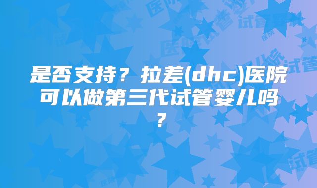 是否支持？拉差(dhc)医院可以做第三代试管婴儿吗？