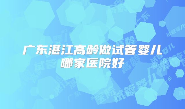 广东湛江高龄做试管婴儿哪家医院好
