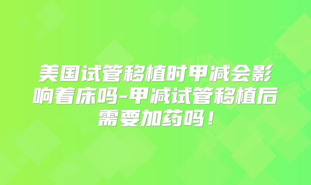 美国试管移植时甲减会影响着床吗-甲减试管移植后需要加药吗!