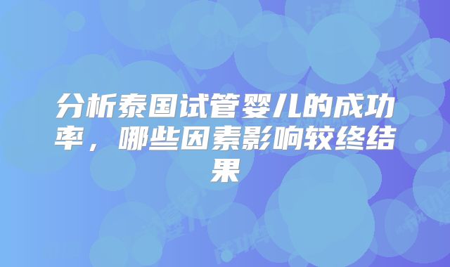 分析泰国试管婴儿的成功率,哪些因素影响较终结果