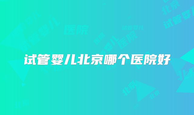 试管婴儿北京哪个医院好