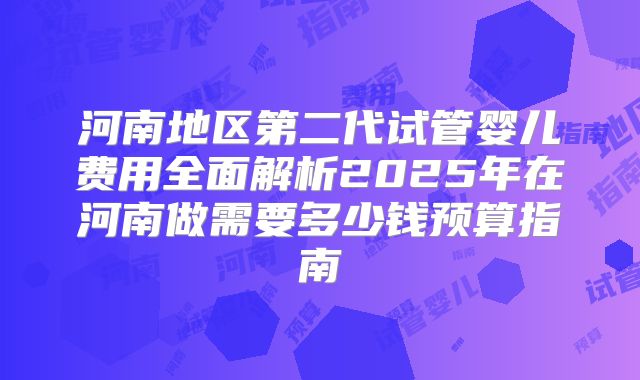 河南地区第二代试管婴儿费用全面解析2025年在河南做需要多少钱预算指南
