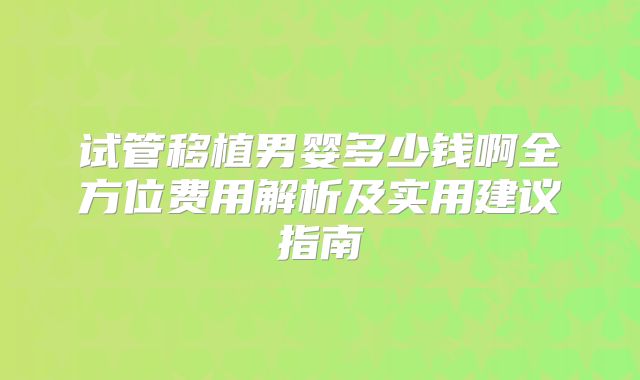 试管移植男婴多少钱啊全方位费用解析及实用建议指南