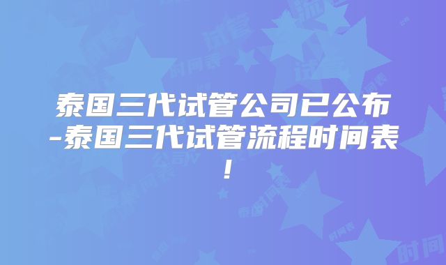 泰国三代试管公司已公布-泰国三代试管流程时间表!