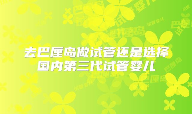去巴厘岛做试管还是选择国内第三代试管婴儿