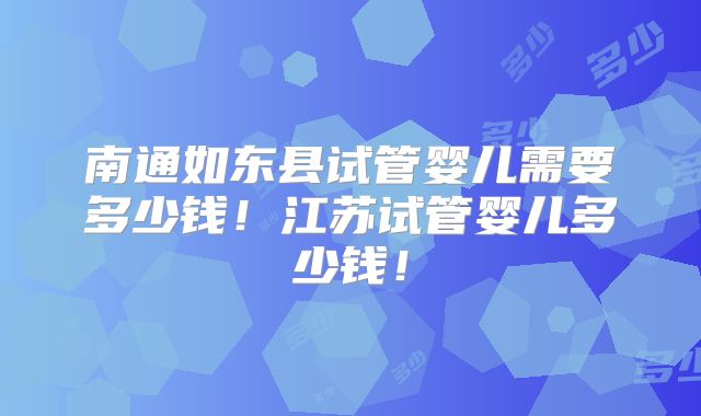 南通如东县试管婴儿需要多少钱!江苏试管婴儿多少钱!