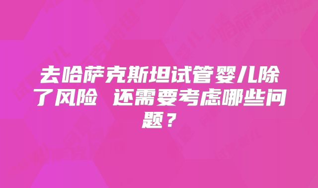 去哈萨克斯坦试管婴儿除了风险 还需要考虑哪些问题？