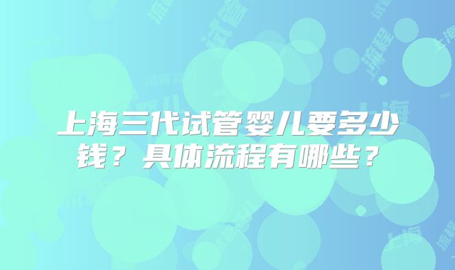 上海三代试管婴儿要多少钱?具体流程有哪些?