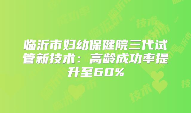 临沂市妇幼保健院三代试管新技术：高龄成功率提升至60%