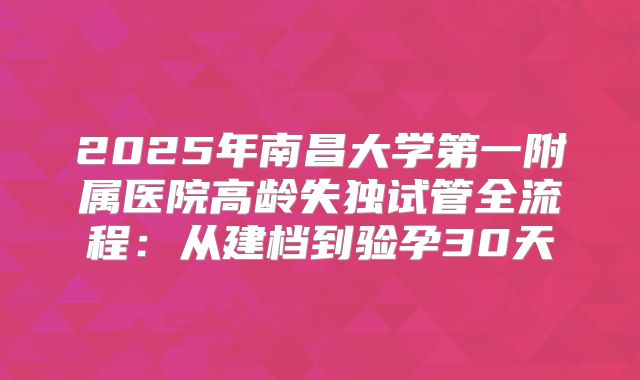 2025年南昌大学第一附属医院高龄失独试管全流程：从建档到验孕30天